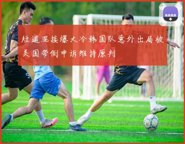 短道混接爆大冷韩国队意外出局被美国带倒申诉维持原判