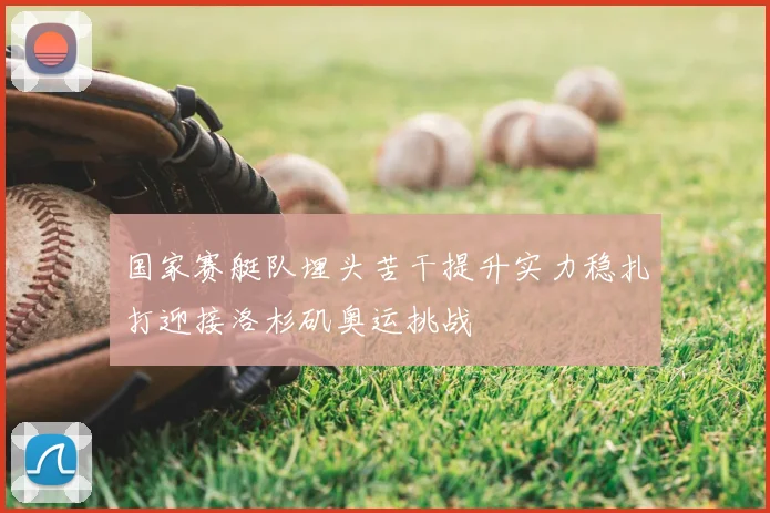 国家赛艇队埋头苦干提升实力稳扎打迎接洛杉矶奥运挑战