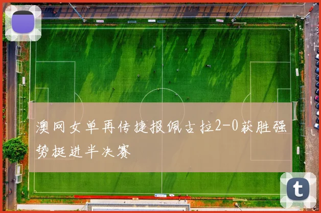 澳网女单再传捷报佩古拉2-0获胜强势挺进半决赛