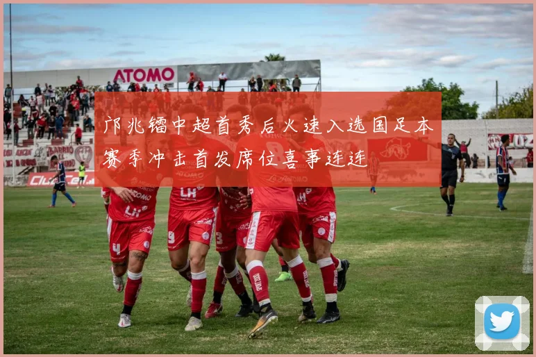 邝兆镭中超首秀后火速入选国足本赛季冲击首发席位喜事连连