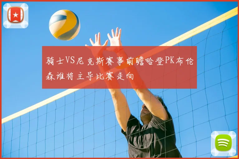 骑士VS尼克斯赛事前瞻哈登PK布伦森谁将主导比赛走向