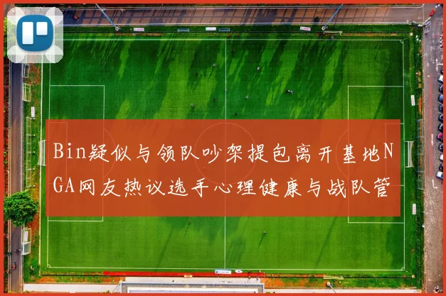 Bin疑似与领队吵架提包离开基地NGA网友热议选手心理健康与战队管理