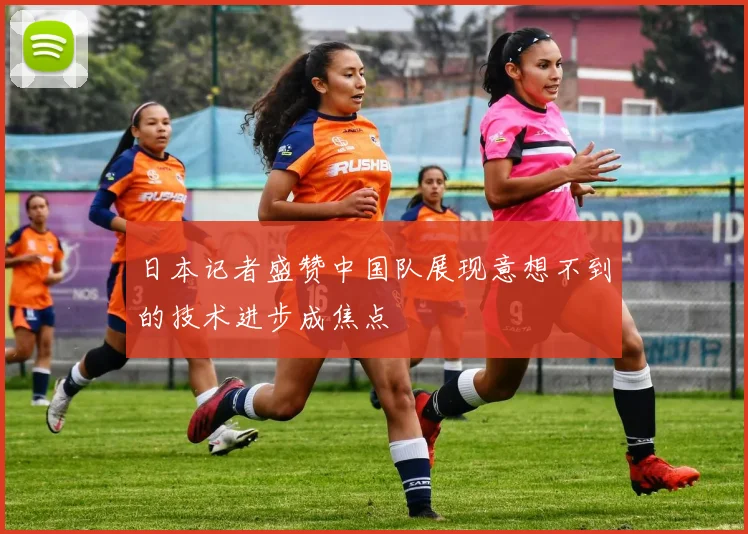 日本记者盛赞中国队展现意想不到的技术进步成焦点