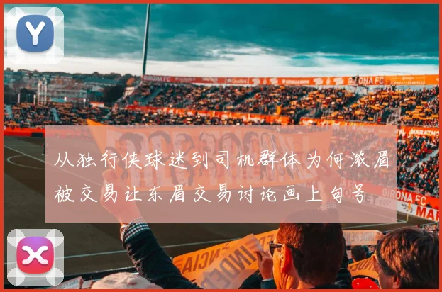 从独行侠球迷到司机群体为何浓眉被交易让东眉交易讨论画上句号