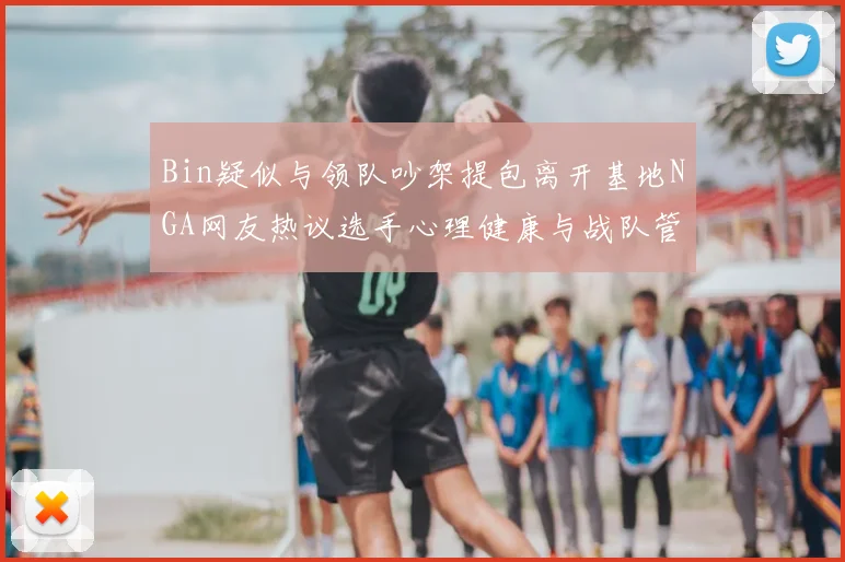 Bin疑似与领队吵架提包离开基地NGA网友热议选手心理健康与战队管理