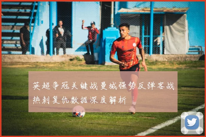 英超争冠关键战曼城强势反弹客战热刺复仇数据深度解析