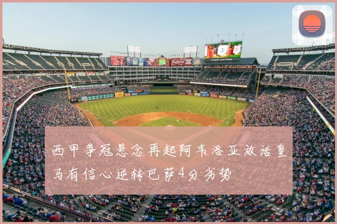 西甲争冠悬念再起阿韦洛亚放话皇马有信心逆转巴萨4分劣势