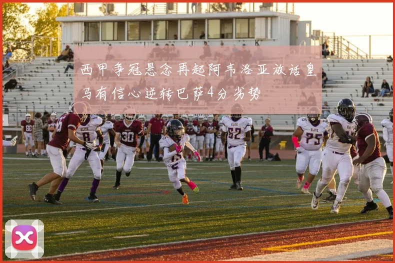 西甲争冠悬念再起阿韦洛亚放话皇马有信心逆转巴萨4分劣势