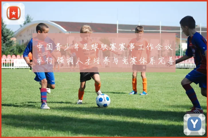 中国青少年足球联赛赛事工作会议举行 强调人才培养与竞赛体系完善