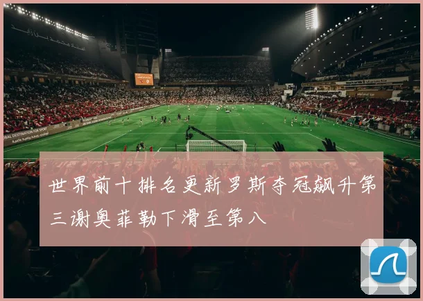 世界前十排名更新罗斯夺冠飙升第三谢奥菲勒下滑至第八