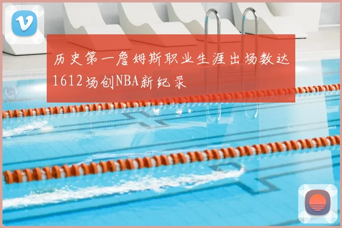 历史第一詹姆斯职业生涯出场数达1612场创NBA新纪录