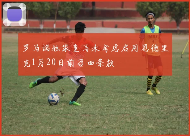 罗马诺独家皇马未考虑启用恩德里克1月20日前召回条款