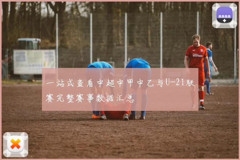 一站式查看中超中甲中乙与U-21联赛完整赛事数据汇总